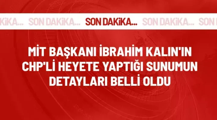 MİT Başkanı İbrahim Kalın’ın, CHP’li heyete yaptığı sunumun içeriği belli oldu